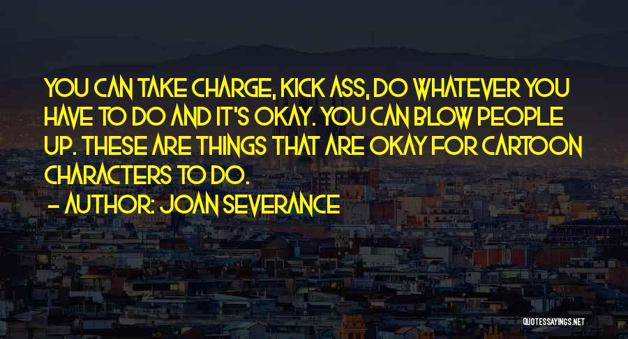 Joan Severance Quotes: You Can Take Charge, Kick Ass, Do Whatever You Have To Do And It's Okay. You Can Blow People Up.