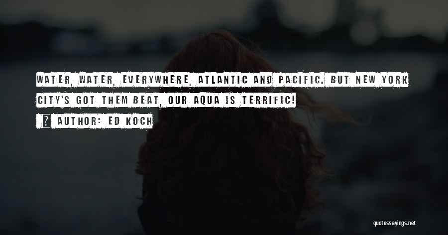 Ed Koch Quotes: Water, Water, Everywhere, Atlantic And Pacific. But New York City's Got Them Beat, Our Aqua Is Terrific!
