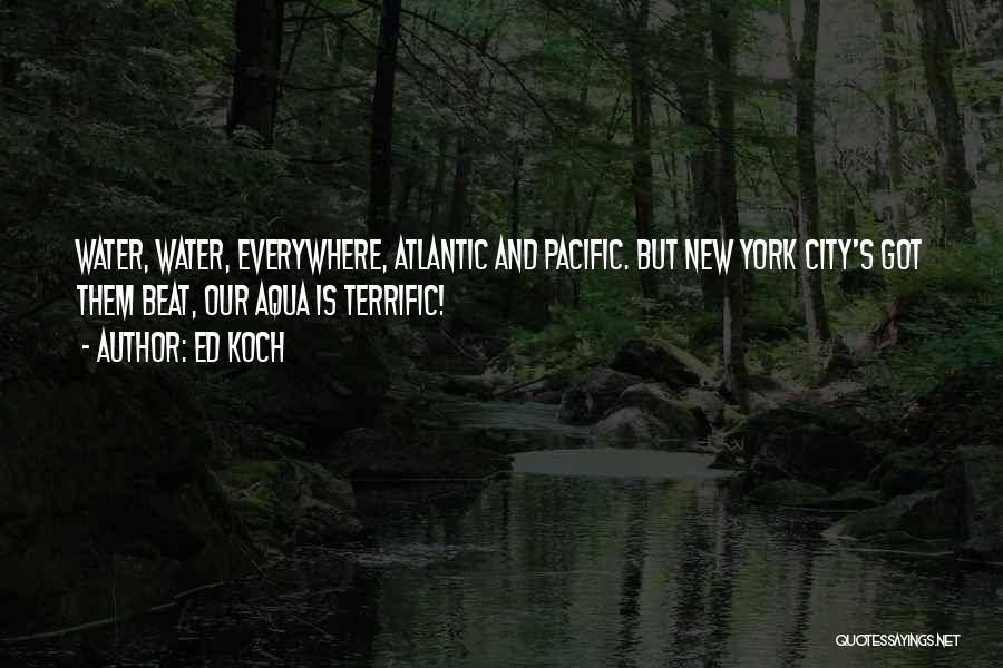 Ed Koch Quotes: Water, Water, Everywhere, Atlantic And Pacific. But New York City's Got Them Beat, Our Aqua Is Terrific!