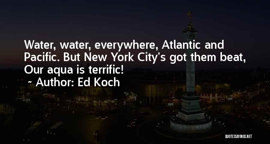 Ed Koch Quotes: Water, Water, Everywhere, Atlantic And Pacific. But New York City's Got Them Beat, Our Aqua Is Terrific!