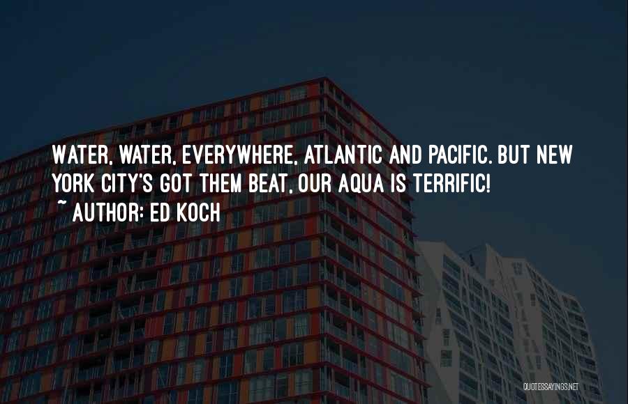 Ed Koch Quotes: Water, Water, Everywhere, Atlantic And Pacific. But New York City's Got Them Beat, Our Aqua Is Terrific!