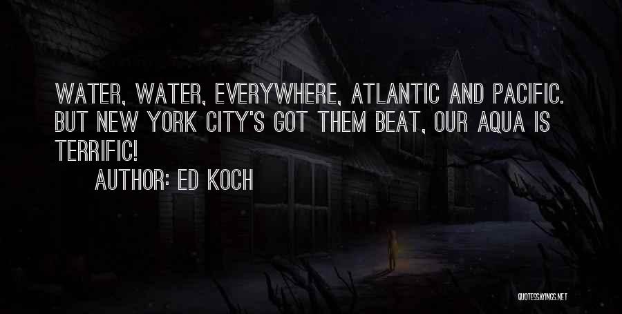 Ed Koch Quotes: Water, Water, Everywhere, Atlantic And Pacific. But New York City's Got Them Beat, Our Aqua Is Terrific!
