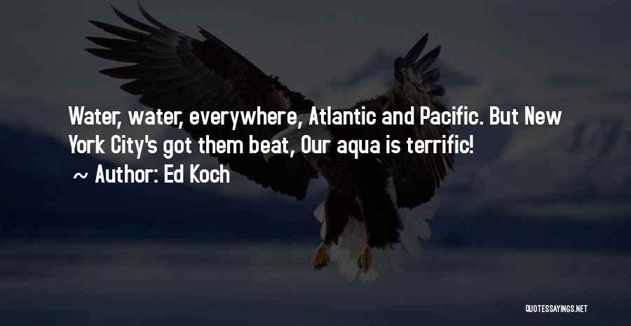 Ed Koch Quotes: Water, Water, Everywhere, Atlantic And Pacific. But New York City's Got Them Beat, Our Aqua Is Terrific!