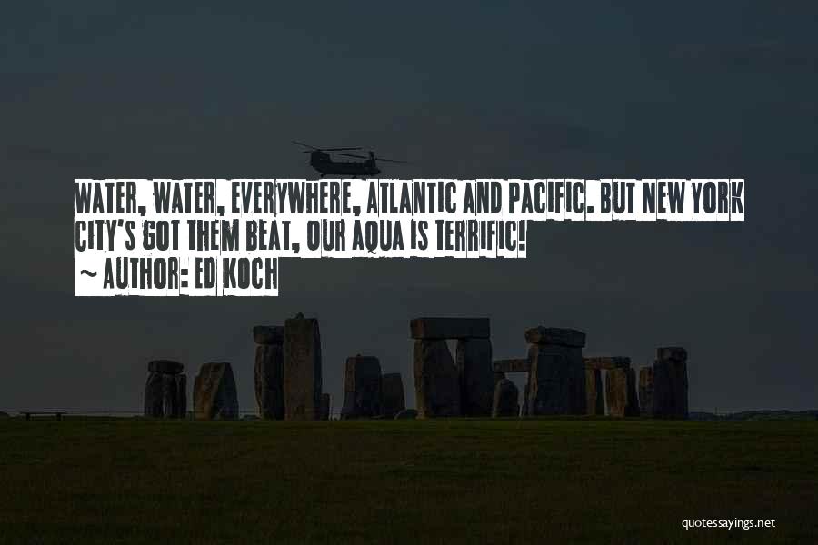 Ed Koch Quotes: Water, Water, Everywhere, Atlantic And Pacific. But New York City's Got Them Beat, Our Aqua Is Terrific!