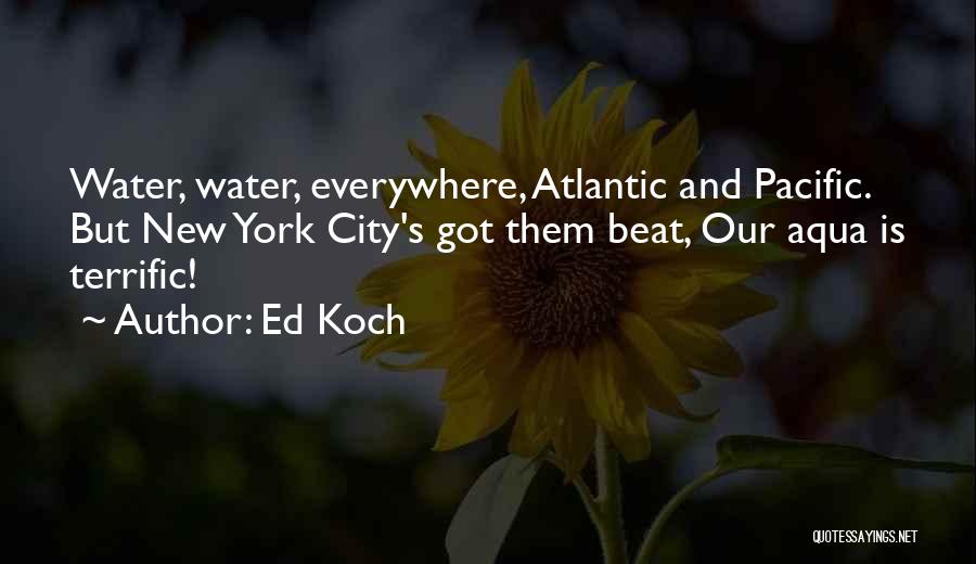 Ed Koch Quotes: Water, Water, Everywhere, Atlantic And Pacific. But New York City's Got Them Beat, Our Aqua Is Terrific!