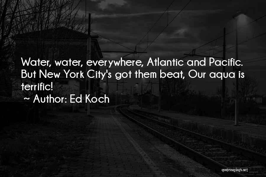 Ed Koch Quotes: Water, Water, Everywhere, Atlantic And Pacific. But New York City's Got Them Beat, Our Aqua Is Terrific!