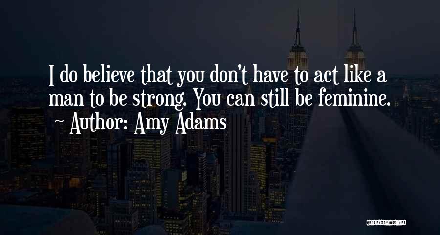 Amy Adams Quotes: I Do Believe That You Don't Have To Act Like A Man To Be Strong. You Can Still Be Feminine.
