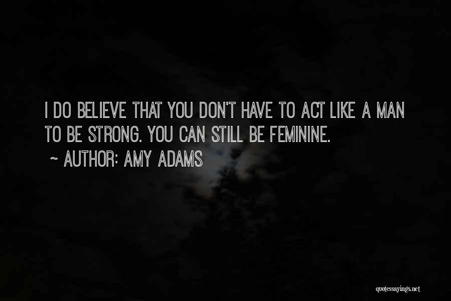 Amy Adams Quotes: I Do Believe That You Don't Have To Act Like A Man To Be Strong. You Can Still Be Feminine.