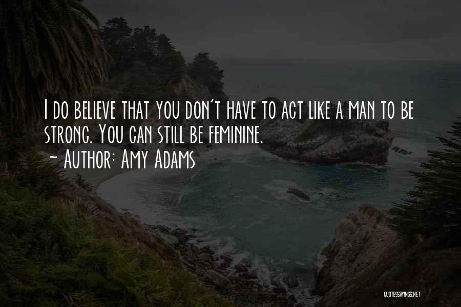 Amy Adams Quotes: I Do Believe That You Don't Have To Act Like A Man To Be Strong. You Can Still Be Feminine.