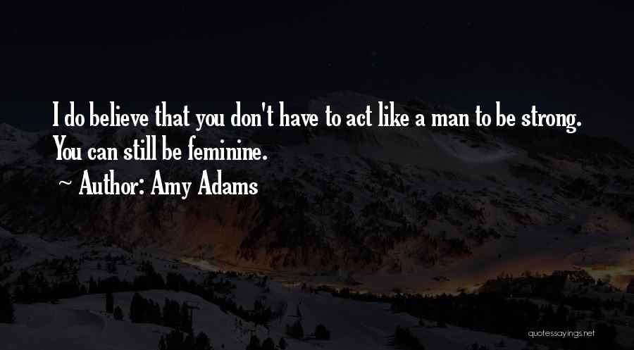 Amy Adams Quotes: I Do Believe That You Don't Have To Act Like A Man To Be Strong. You Can Still Be Feminine.