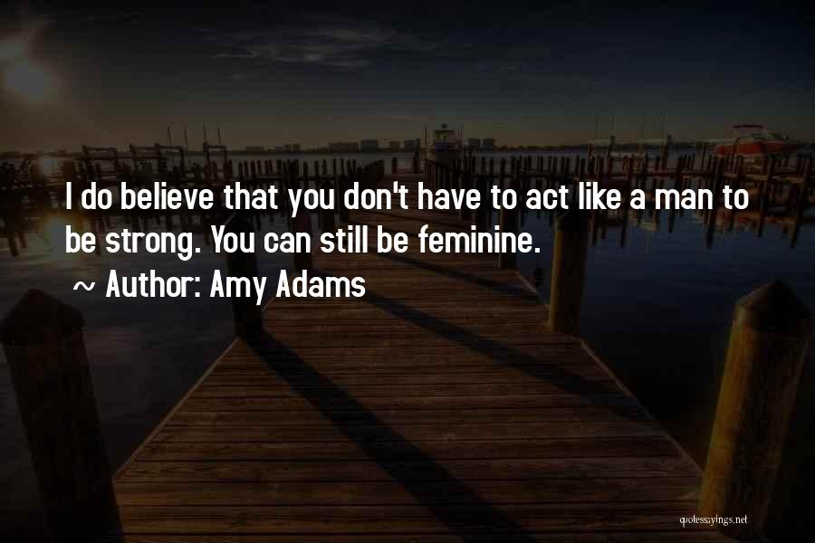 Amy Adams Quotes: I Do Believe That You Don't Have To Act Like A Man To Be Strong. You Can Still Be Feminine.