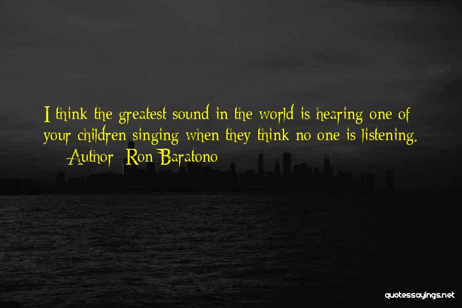 Ron Baratono Quotes: I Think The Greatest Sound In The World Is Hearing One Of Your Children Singing When They Think No One