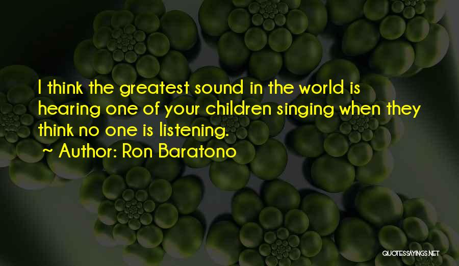 Ron Baratono Quotes: I Think The Greatest Sound In The World Is Hearing One Of Your Children Singing When They Think No One