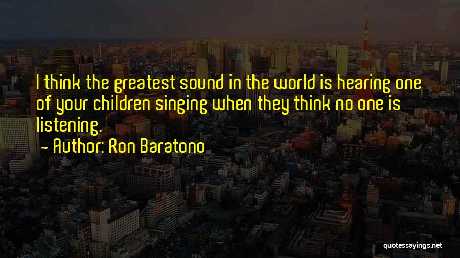 Ron Baratono Quotes: I Think The Greatest Sound In The World Is Hearing One Of Your Children Singing When They Think No One