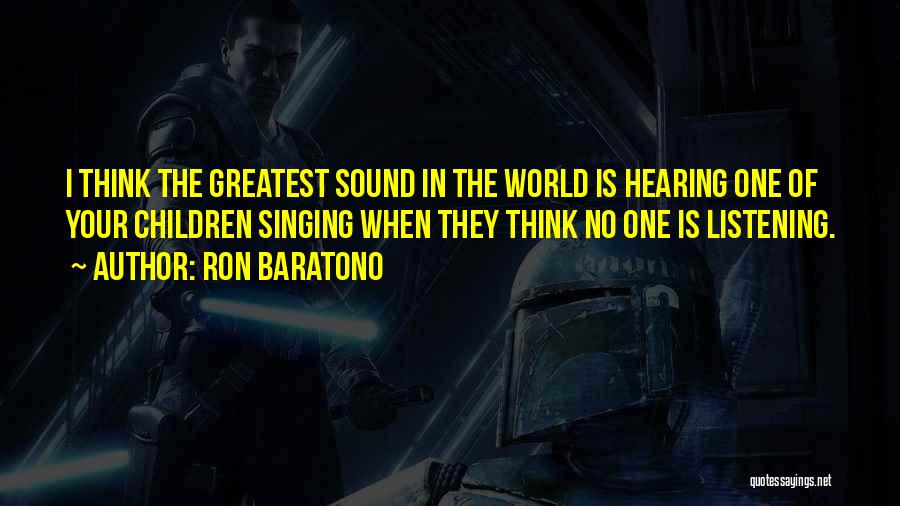 Ron Baratono Quotes: I Think The Greatest Sound In The World Is Hearing One Of Your Children Singing When They Think No One