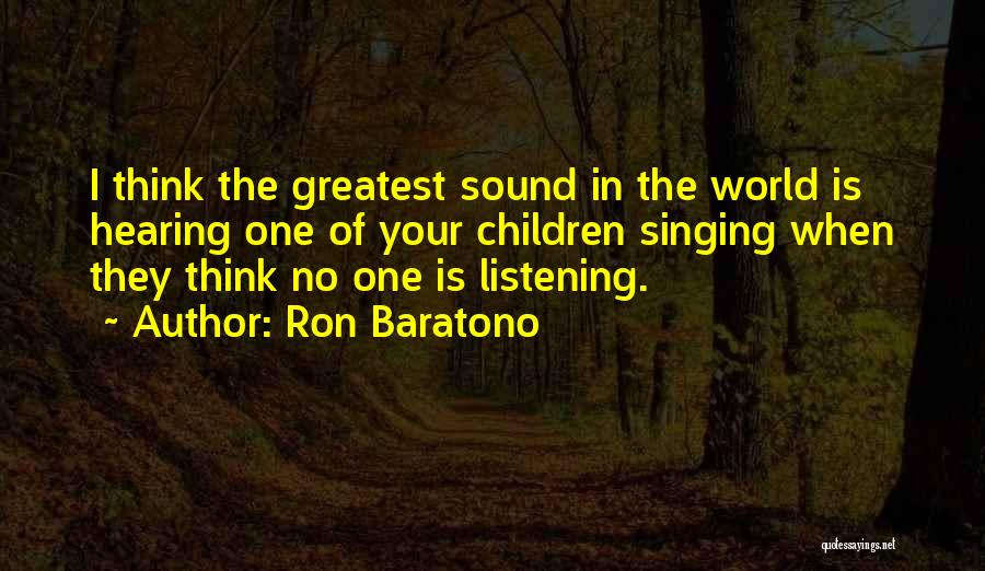 Ron Baratono Quotes: I Think The Greatest Sound In The World Is Hearing One Of Your Children Singing When They Think No One