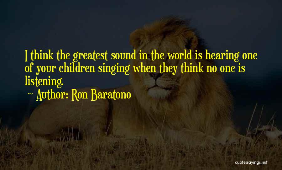 Ron Baratono Quotes: I Think The Greatest Sound In The World Is Hearing One Of Your Children Singing When They Think No One