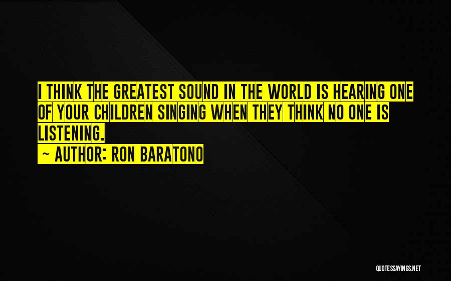 Ron Baratono Quotes: I Think The Greatest Sound In The World Is Hearing One Of Your Children Singing When They Think No One