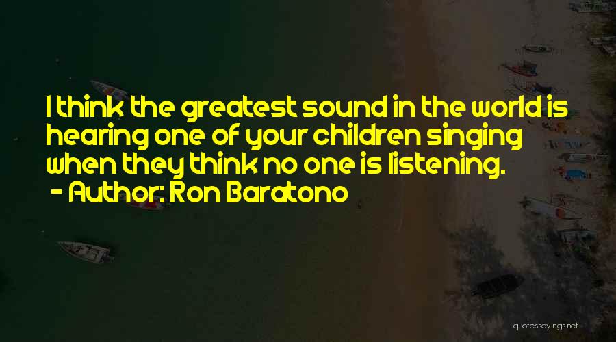 Ron Baratono Quotes: I Think The Greatest Sound In The World Is Hearing One Of Your Children Singing When They Think No One