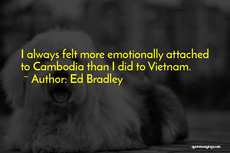 Ed Bradley Quotes: I Always Felt More Emotionally Attached To Cambodia Than I Did To Vietnam.