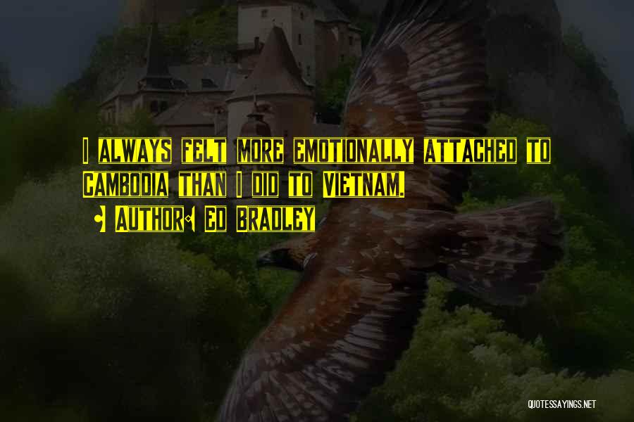 Ed Bradley Quotes: I Always Felt More Emotionally Attached To Cambodia Than I Did To Vietnam.