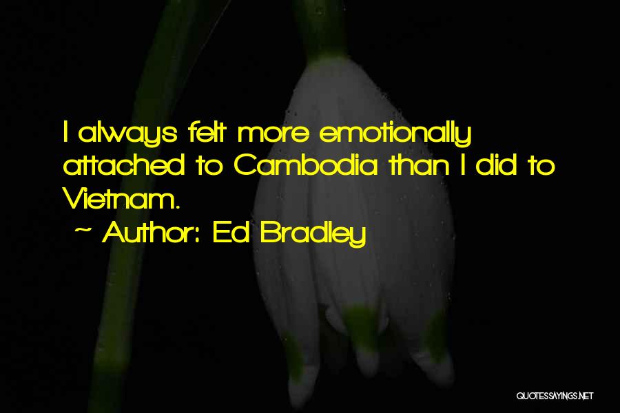 Ed Bradley Quotes: I Always Felt More Emotionally Attached To Cambodia Than I Did To Vietnam.