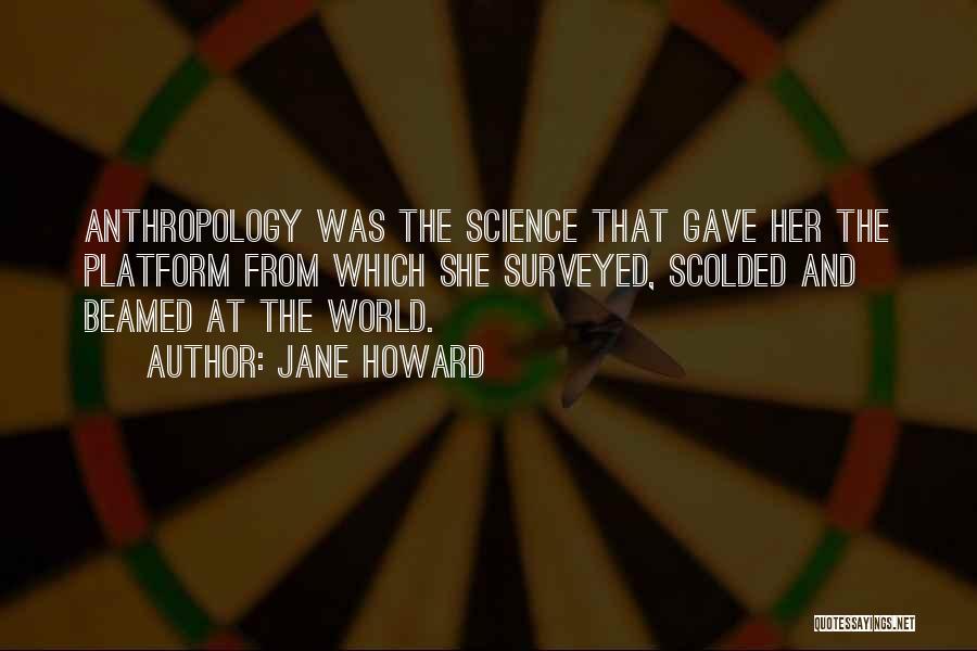 Jane Howard Quotes: Anthropology Was The Science That Gave Her The Platform From Which She Surveyed, Scolded And Beamed At The World.