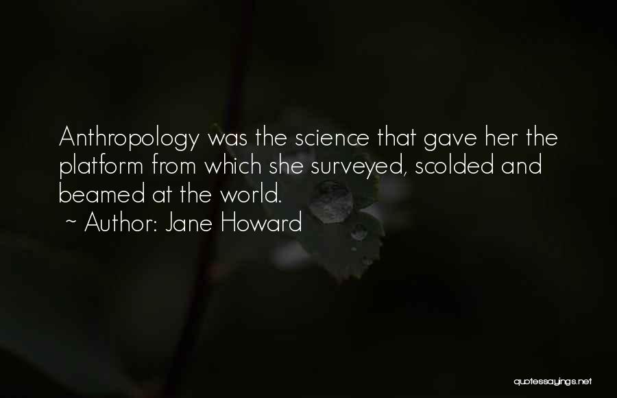 Jane Howard Quotes: Anthropology Was The Science That Gave Her The Platform From Which She Surveyed, Scolded And Beamed At The World.