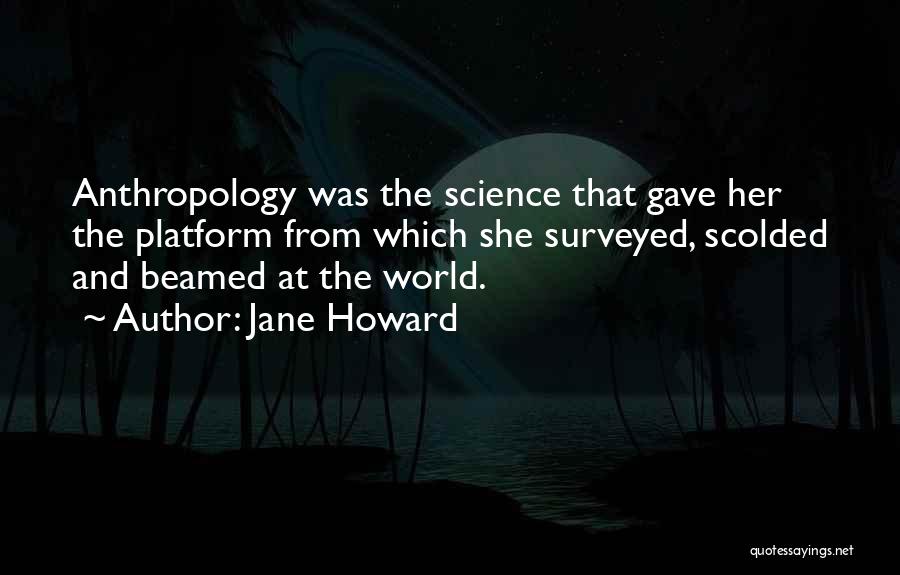 Jane Howard Quotes: Anthropology Was The Science That Gave Her The Platform From Which She Surveyed, Scolded And Beamed At The World.