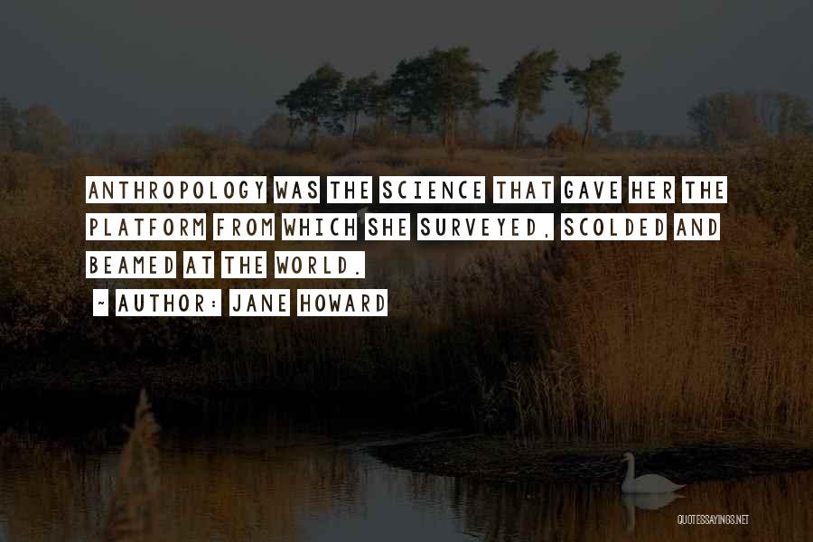 Jane Howard Quotes: Anthropology Was The Science That Gave Her The Platform From Which She Surveyed, Scolded And Beamed At The World.