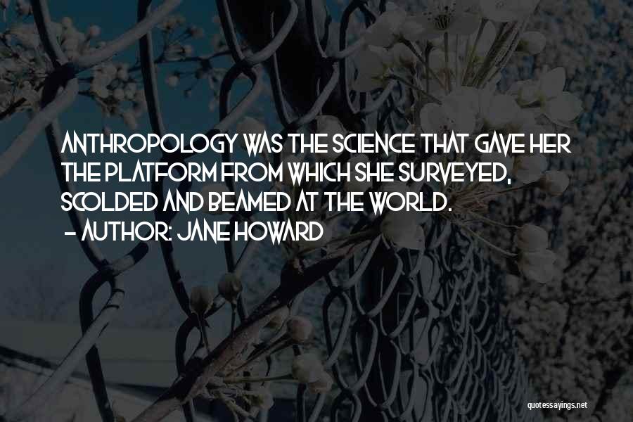 Jane Howard Quotes: Anthropology Was The Science That Gave Her The Platform From Which She Surveyed, Scolded And Beamed At The World.