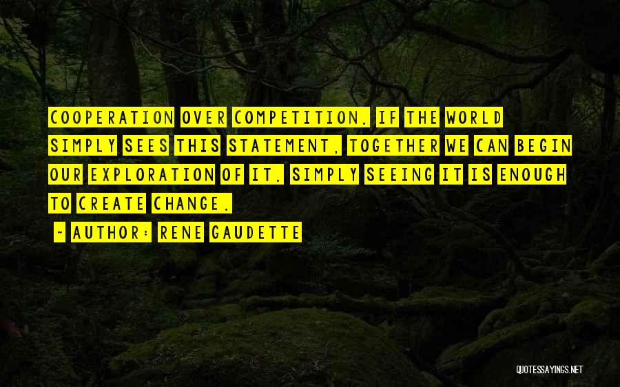 Rene Gaudette Quotes: Cooperation Over Competition. If The World Simply Sees This Statement, Together We Can Begin Our Exploration Of It. Simply Seeing