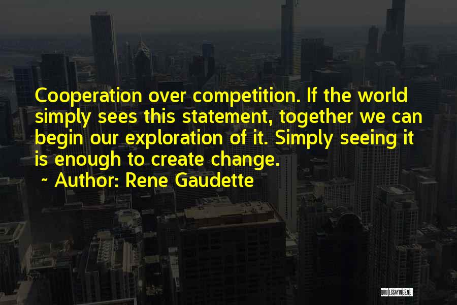 Rene Gaudette Quotes: Cooperation Over Competition. If The World Simply Sees This Statement, Together We Can Begin Our Exploration Of It. Simply Seeing