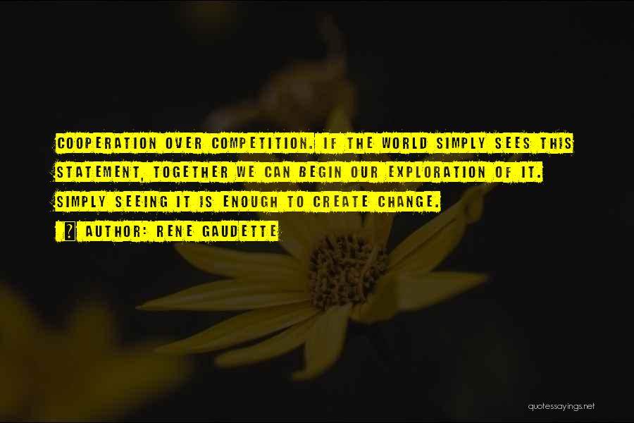 Rene Gaudette Quotes: Cooperation Over Competition. If The World Simply Sees This Statement, Together We Can Begin Our Exploration Of It. Simply Seeing