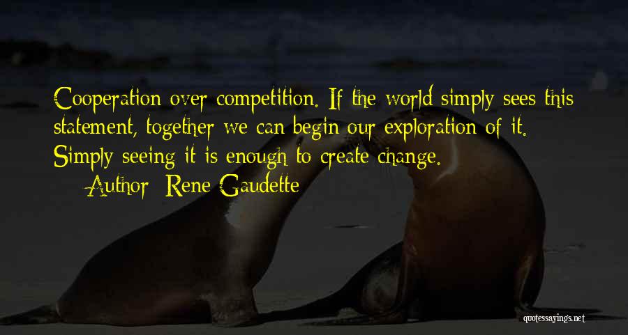 Rene Gaudette Quotes: Cooperation Over Competition. If The World Simply Sees This Statement, Together We Can Begin Our Exploration Of It. Simply Seeing