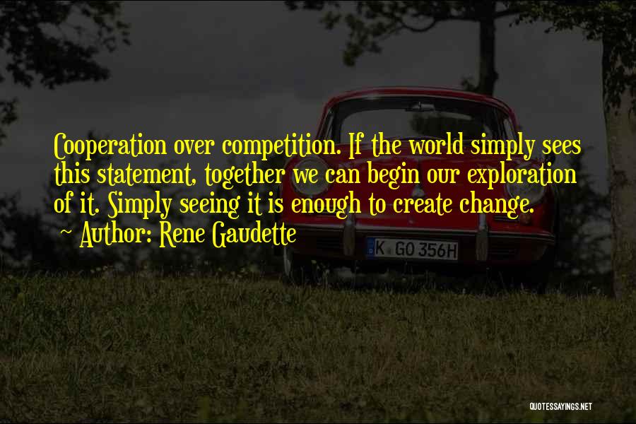 Rene Gaudette Quotes: Cooperation Over Competition. If The World Simply Sees This Statement, Together We Can Begin Our Exploration Of It. Simply Seeing