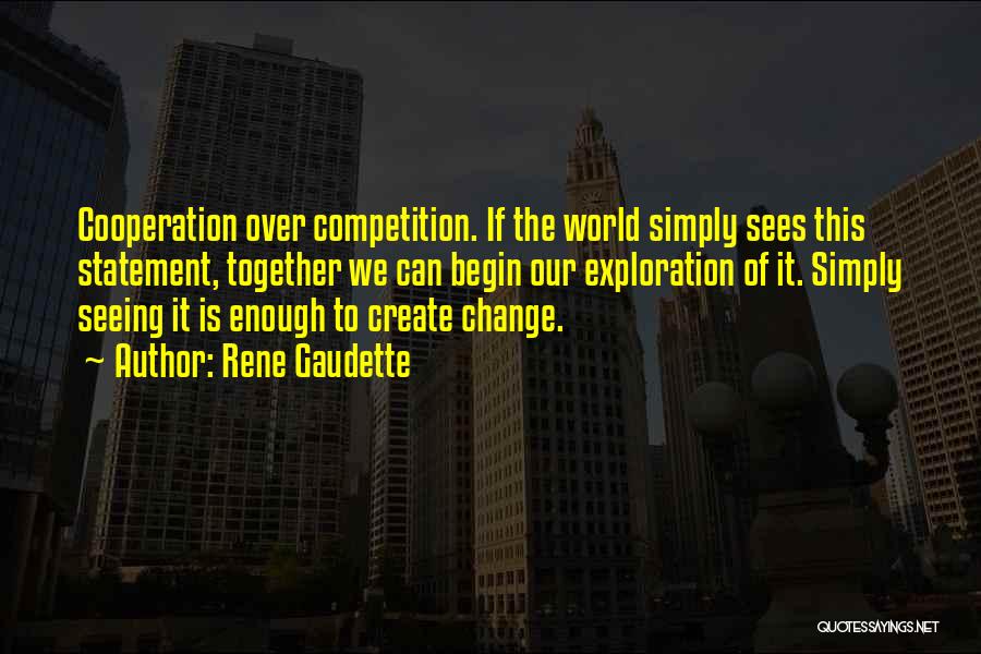 Rene Gaudette Quotes: Cooperation Over Competition. If The World Simply Sees This Statement, Together We Can Begin Our Exploration Of It. Simply Seeing