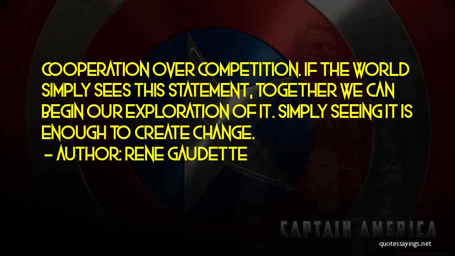 Rene Gaudette Quotes: Cooperation Over Competition. If The World Simply Sees This Statement, Together We Can Begin Our Exploration Of It. Simply Seeing