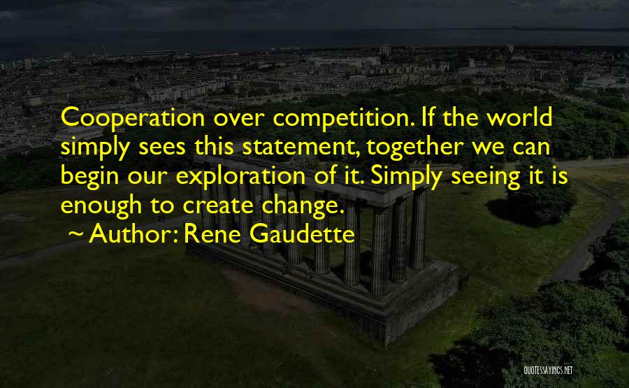 Rene Gaudette Quotes: Cooperation Over Competition. If The World Simply Sees This Statement, Together We Can Begin Our Exploration Of It. Simply Seeing