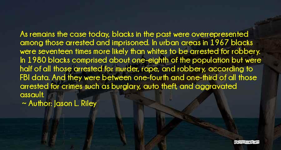 Jason L. Riley Quotes: As Remains The Case Today, Blacks In The Past Were Overrepresented Among Those Arrested And Imprisoned. In Urban Areas In