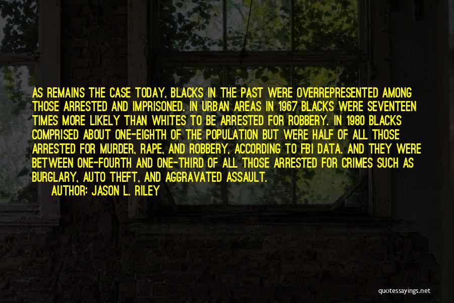 Jason L. Riley Quotes: As Remains The Case Today, Blacks In The Past Were Overrepresented Among Those Arrested And Imprisoned. In Urban Areas In