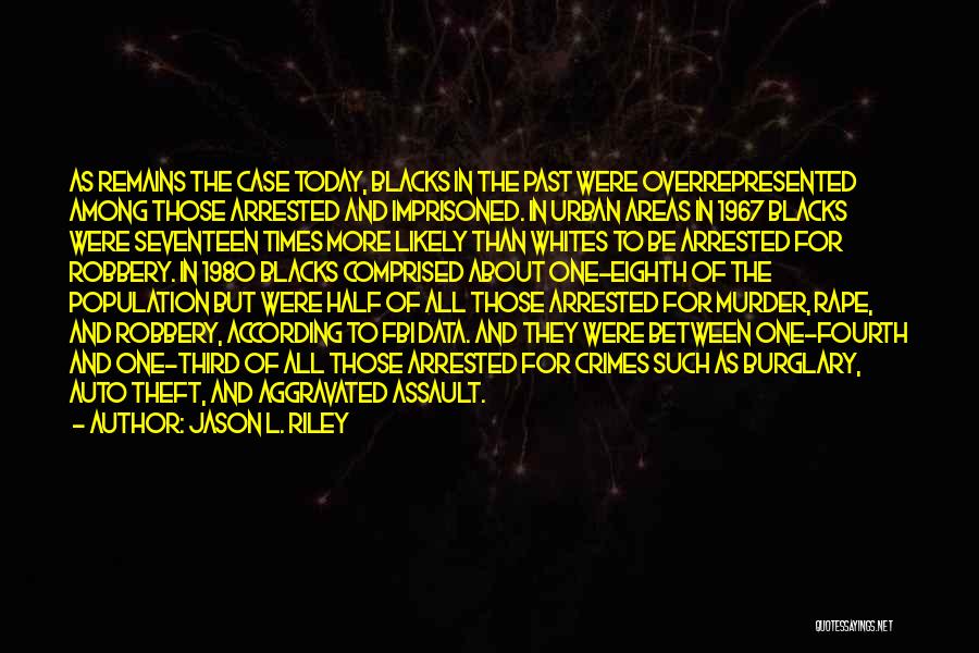 Jason L. Riley Quotes: As Remains The Case Today, Blacks In The Past Were Overrepresented Among Those Arrested And Imprisoned. In Urban Areas In