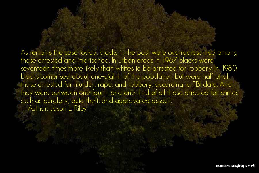 Jason L. Riley Quotes: As Remains The Case Today, Blacks In The Past Were Overrepresented Among Those Arrested And Imprisoned. In Urban Areas In