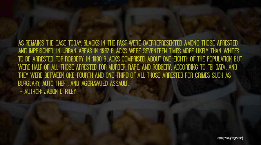 Jason L. Riley Quotes: As Remains The Case Today, Blacks In The Past Were Overrepresented Among Those Arrested And Imprisoned. In Urban Areas In