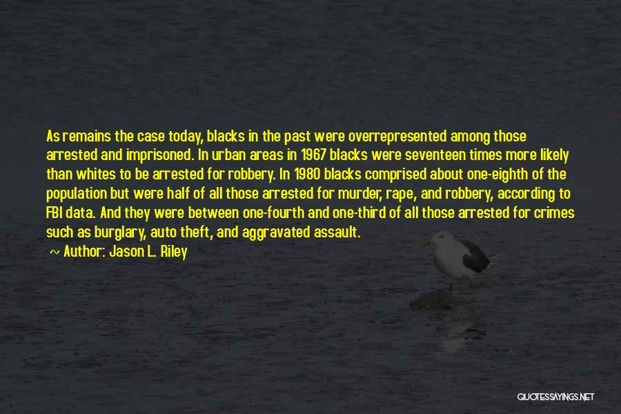 Jason L. Riley Quotes: As Remains The Case Today, Blacks In The Past Were Overrepresented Among Those Arrested And Imprisoned. In Urban Areas In