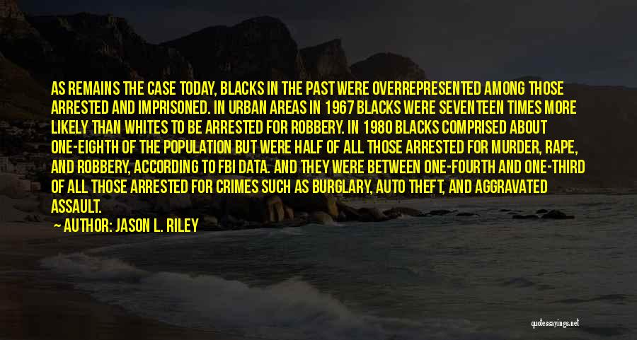 Jason L. Riley Quotes: As Remains The Case Today, Blacks In The Past Were Overrepresented Among Those Arrested And Imprisoned. In Urban Areas In