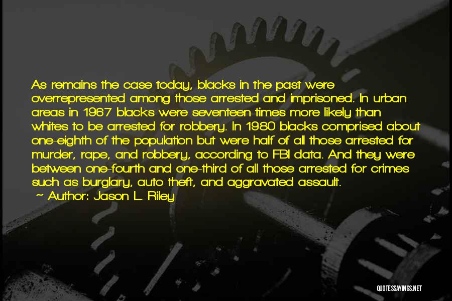 Jason L. Riley Quotes: As Remains The Case Today, Blacks In The Past Were Overrepresented Among Those Arrested And Imprisoned. In Urban Areas In