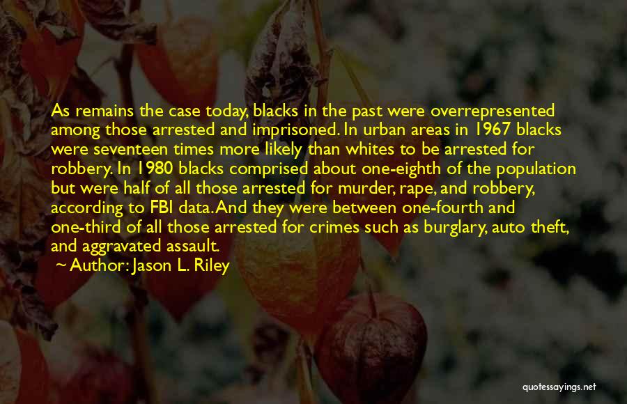 Jason L. Riley Quotes: As Remains The Case Today, Blacks In The Past Were Overrepresented Among Those Arrested And Imprisoned. In Urban Areas In