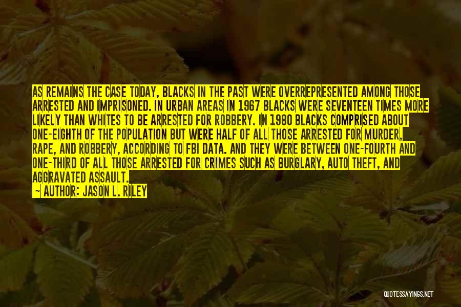 Jason L. Riley Quotes: As Remains The Case Today, Blacks In The Past Were Overrepresented Among Those Arrested And Imprisoned. In Urban Areas In