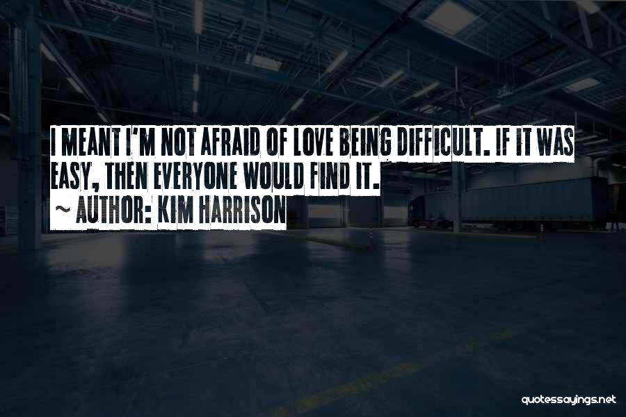 Kim Harrison Quotes: I Meant I'm Not Afraid Of Love Being Difficult. If It Was Easy, Then Everyone Would Find It.